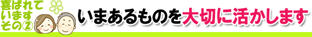 いまあるものを大切に活かします